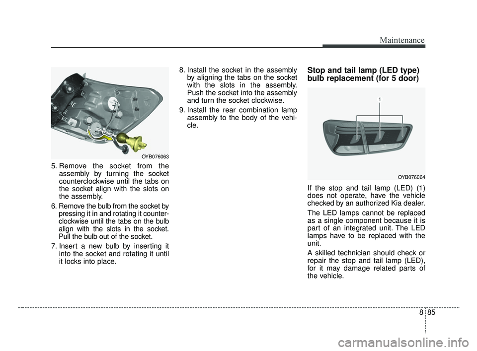 KIA RIO 2019 Owners Manual 885
Maintenance
5. Remove the socket from theassembly by turning the socket
counterclockwise until the tabs on
the socket align with the slots on
the assembly.
6. Remove the bulb from the socket by pr KIA RIO 2019 Owners Manual 885
Maintenance
5. Remove the socket from theassembly by turning the socket
counterclockwise until the tabs on
the socket align with the slots on
the assembly.
6. Remove the bulb from the socket by pr