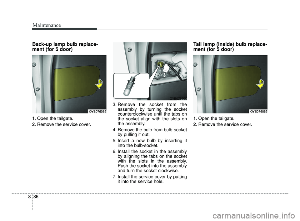 KIA RIO 2019 Owners Manual Maintenance
86
8
Back-up lamp bulb replace-
ment (for 5 door)
1. Open the tailgate.
2. Remove the service cover. 3. Remove the socket from the
assembly by turning the socket
counterclockwise until the KIA RIO 2019 Owners Manual Maintenance
86
8
Back-up lamp bulb replace-
ment (for 5 door)
1. Open the tailgate.
2. Remove the service cover. 3. Remove the socket from the
assembly by turning the socket
counterclockwise until the