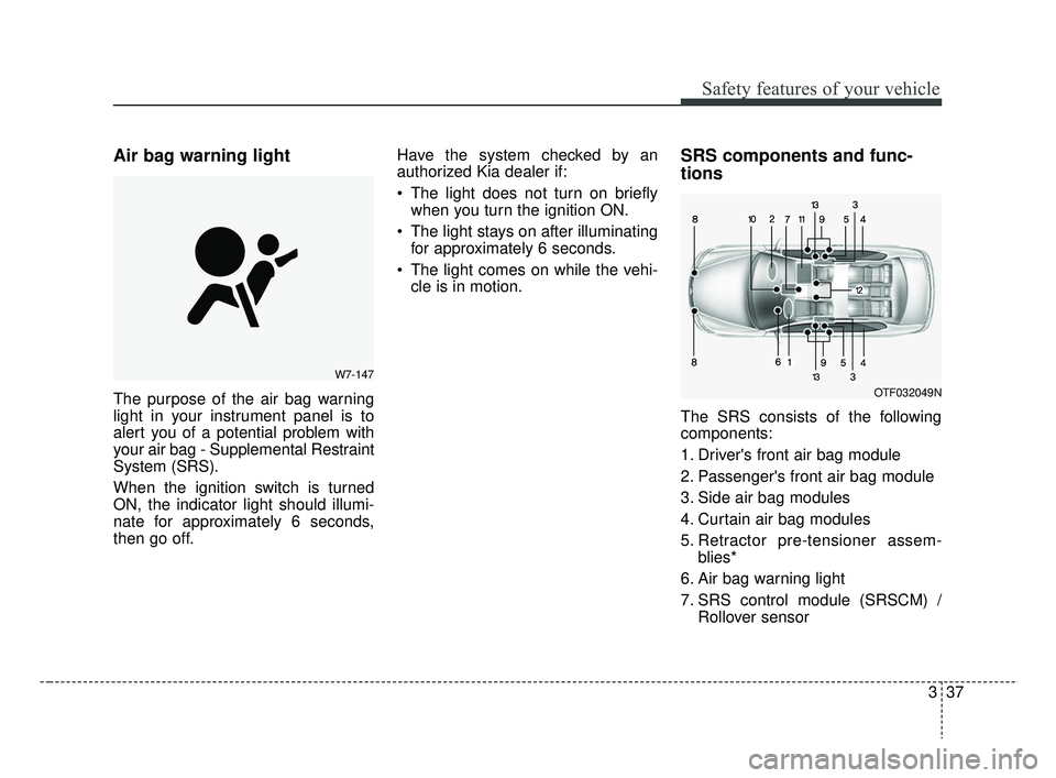 KIA RIO 2019 Workshop Manual 337
Safety features of your vehicle
Air bag warning light
The purpose of the air bag warning
light in your instrument panel is to
alert you of a potential problem with
your air bag - Supplemental Rest KIA RIO 2019 Workshop Manual 337
Safety features of your vehicle
Air bag warning light
The purpose of the air bag warning
light in your instrument panel is to
alert you of a potential problem with
your air bag - Supplemental Rest