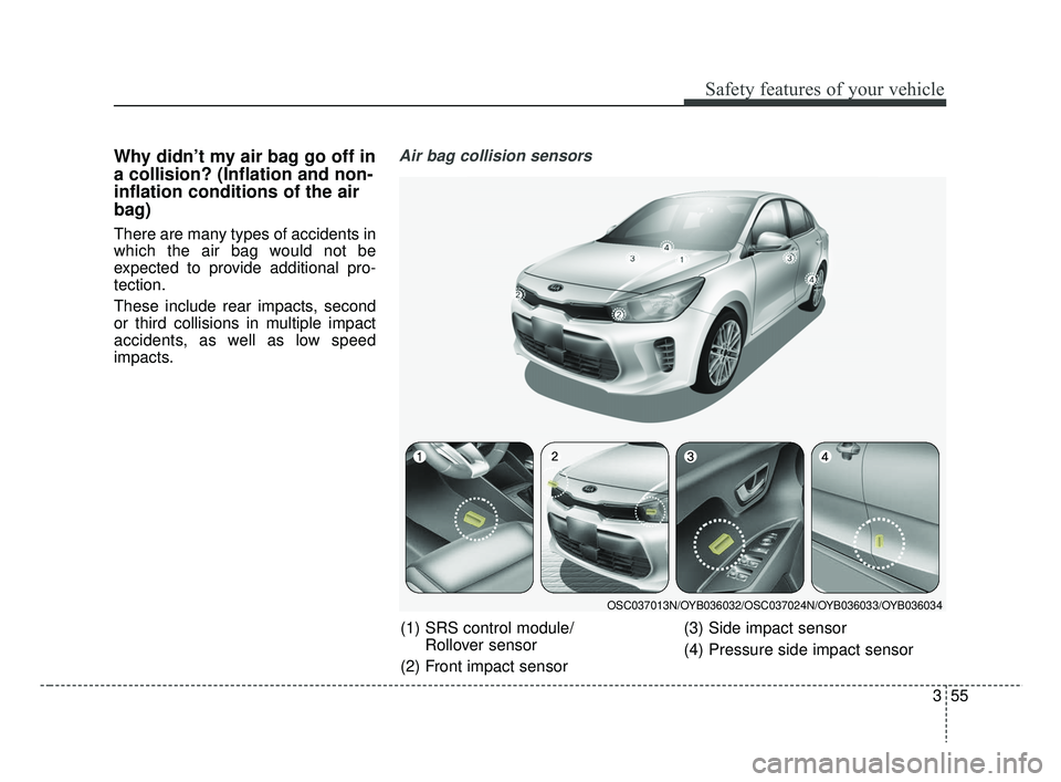 KIA RIO 2019 Manual PDF 355
Safety features of your vehicle
Why didn’t my air bag go off in
a collision? (Inflation and non-
inflation conditions of the air
bag)
There are many types of accidents in
which the air bag would KIA RIO 2019 Manual PDF 355
Safety features of your vehicle
Why didn’t my air bag go off in
a collision? (Inflation and non-
inflation conditions of the air
bag)
There are many types of accidents in
which the air bag would