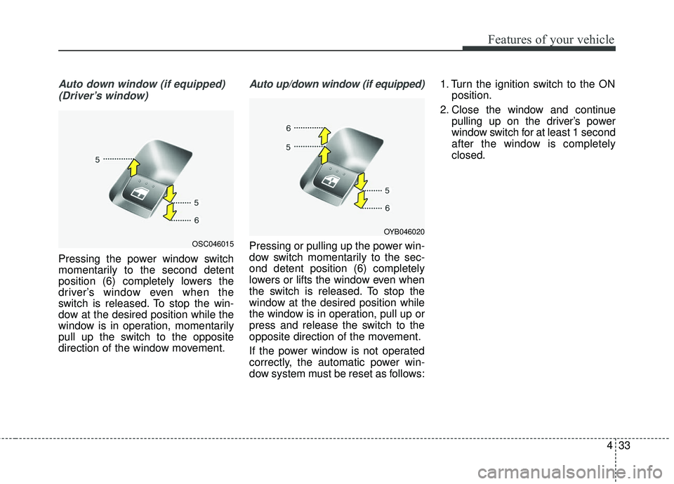 KIA RIO 2018 Owners Manual 433
Features of your vehicle
Auto down window (if equipped) (Driver’s window)
Pressing the power window switch
momentarily to the second detent
position (6) completely lowers the
driver’s window e KIA RIO 2018 Owners Manual 433
Features of your vehicle
Auto down window (if equipped) (Driver’s window)
Pressing the power window switch
momentarily to the second detent
position (6) completely lowers the
driver’s window e