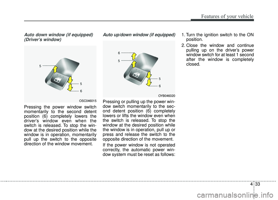 KIA RIO 2018  Owners Manual 433
Features of your vehicle
Auto down window (if equipped) (Driver’s window)
Pressing the power window switch
momentarily to the second detent
position (6) completely lowers the
driver’s window e