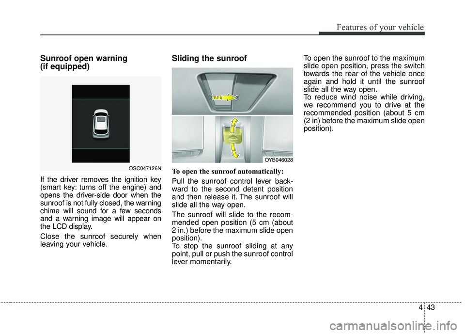 KIA RIO 2018  Owners Manual 443
Features of your vehicle
Sunroof open warning 
(if equipped)
If the driver removes the ignition key
(smart key: turns off the engine) and
opens the driver-side door when the
sunroof is not fully c