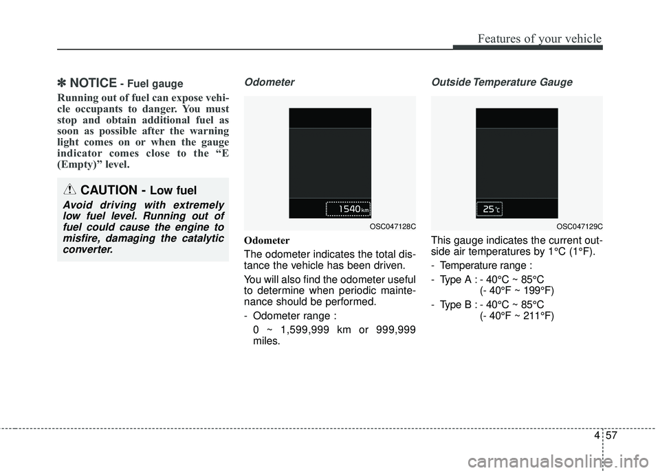 KIA RIO 2018  Owners Manual 457
Features of your vehicle
✽ ✽NOTICE- Fuel gauge
Running out of fuel can expose vehi-
cle occupants to danger. You must
stop and obtain additional fuel as
soon as possible after the warning
ligh