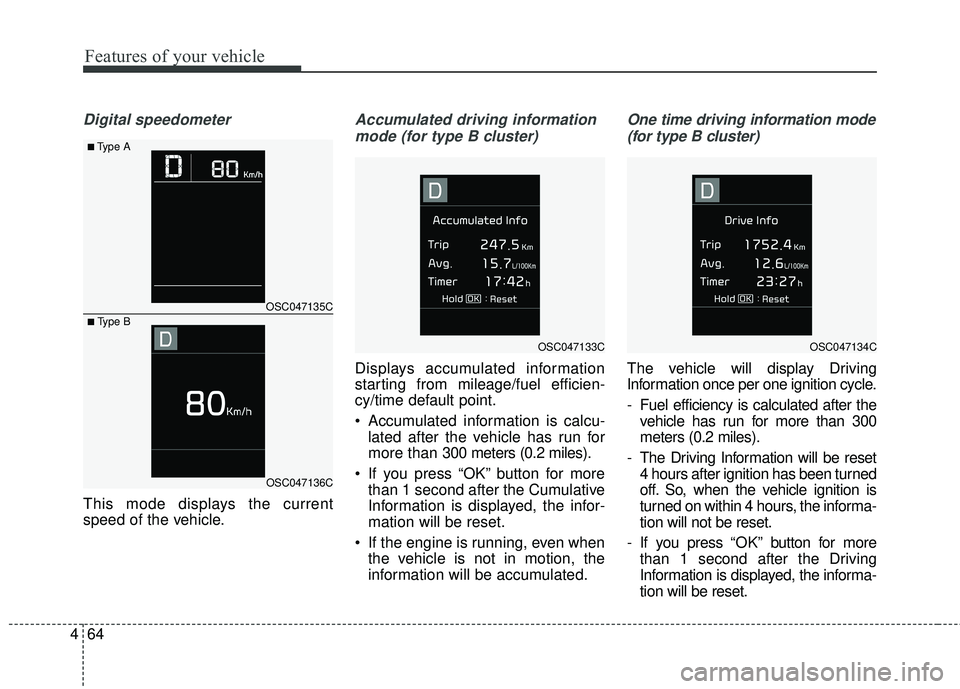 KIA RIO 2018  Owners Manual Features of your vehicle
64
4
Digital speedometer
This mode displays the current
speed of the vehicle.
Accumulated driving information
mode (for type B cluster)
Displays accumulated information
starti