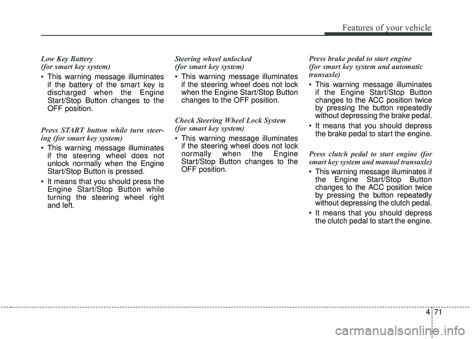 KIA RIO 2018  Owners Manual 471
Features of your vehicle
Low Key Battery 
(for smart key system)
 This warning message illuminatesif the battery of the smart key is
discharged when the Engine
Start/Stop Button changes to the
OFF