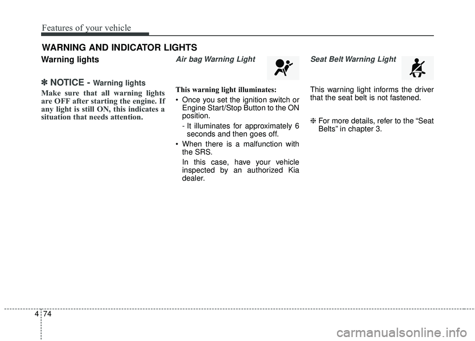 KIA RIO 2018  Owners Manual Features of your vehicle
74
4
Warning lights
✽ ✽
NOTICE - Warning lights
Make sure that all warning lights
are OFF after starting the engine. If
any light is still ON, this indicates a
situation t