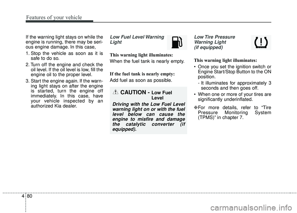 KIA RIO 2018 Owners Manual Features of your vehicle
80
4
If the warning light stays on while the
engine is running, there may be seri-
ous engine damage. In this case,
1. Stop the vehicle as soon as it is
safe to do so.
2. Turn KIA RIO 2018 Owners Manual Features of your vehicle
80
4
If the warning light stays on while the
engine is running, there may be seri-
ous engine damage. In this case,
1. Stop the vehicle as soon as it is
safe to do so.
2. Turn