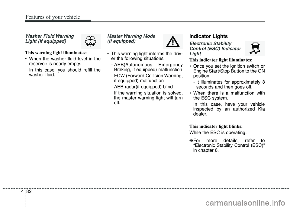 KIA RIO 2018  Owners Manual Features of your vehicle
82
4
Washer Fluid Warning
Light (if equipped)
This warning light illuminates:
 When the washer fluid level in the reservoir is nearly empty.
In this case, you should refill th