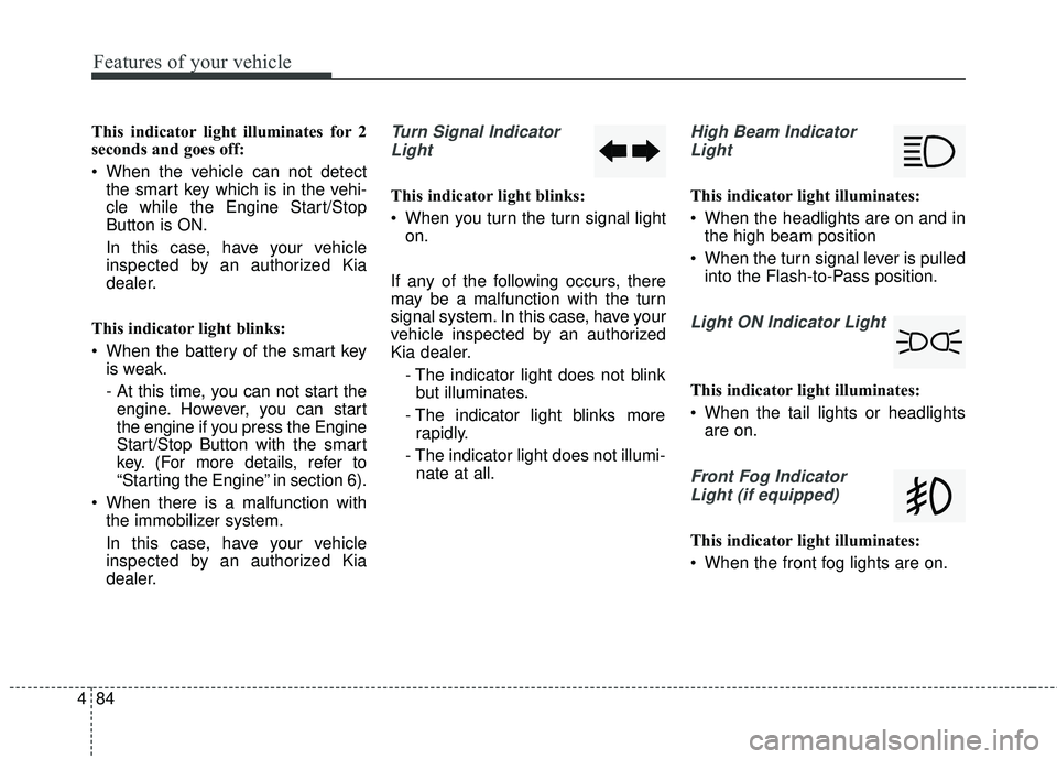 KIA RIO 2018  Owners Manual Features of your vehicle
84
4
This indicator light illuminates for 2
seconds and goes off:
 When the vehicle can not detect
the smart key which is in the vehi-
cle while the Engine Start/Stop
Button i