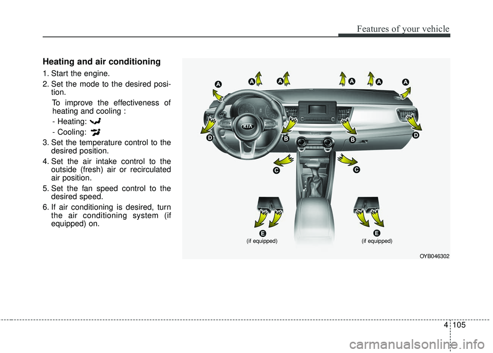 KIA RIO 2018  Owners Manual 4105
Features of your vehicle
Heating and air conditioning
1. Start the engine.
2. Set the mode to the desired posi-tion.
To improve the effectiveness ofheating and cooling :
- Heating:
- Cooling:
3. 