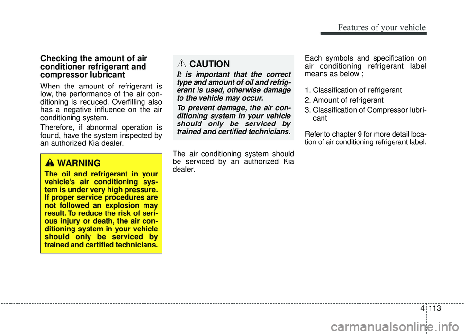 KIA RIO 2018  Owners Manual 4113
Features of your vehicle
Checking the amount of air
conditioner refrigerant and
compressor lubricant
When the amount of refrigerant is
low, the performance of the air con-
ditioning is reduced. O