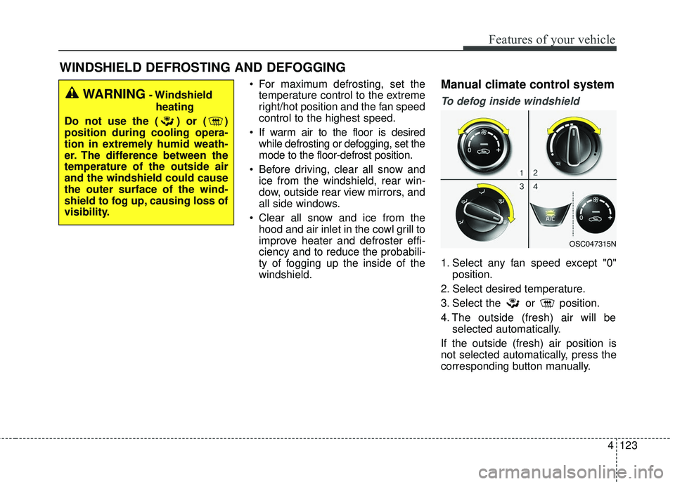 KIA RIO 2018  Owners Manual 4123
Features of your vehicle
WINDSHIELD DEFROSTING AND DEFOGGING
 For maximum defrosting, set thetemperature control to the extreme
right/hot position and the fan speed
control to the highest speed.
