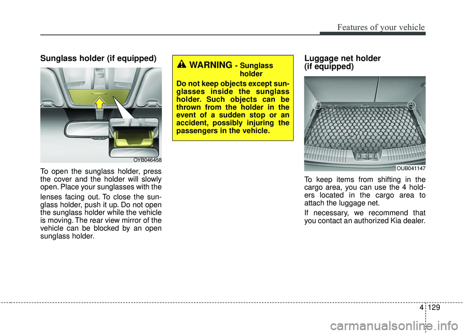 KIA RIO 2018 Owners Manual 4129
Features of your vehicle
Sunglass holder (if equipped)
To open the sunglass holder, press
the cover and the holder will slowly
open. Place your sunglasses with the
lenses facing out. To close the KIA RIO 2018 Owners Manual 4129
Features of your vehicle
Sunglass holder (if equipped)
To open the sunglass holder, press
the cover and the holder will slowly
open. Place your sunglasses with the
lenses facing out. To close the