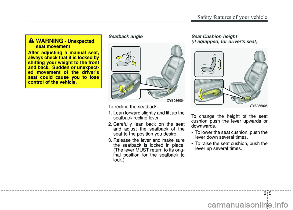 KIA RIO 2018 Owners Manual 35
Safety features of your vehicle
Seatback angle
To recline the seatback:
1. Lean forward slightly and lift up theseatback recline lever.
2. Carefully lean back on the seat and adjust the seatback of