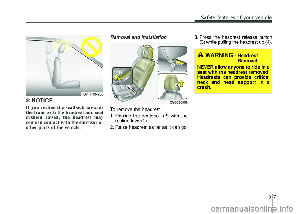 KIA RIO 2018 Owners Manual 37
Safety features of your vehicle
✽ ✽NOTICE
If you recline the seatback towards
the front with the headrest and seat
cushion raised, the headrest may
come in contact with the sunvisor or
other pa