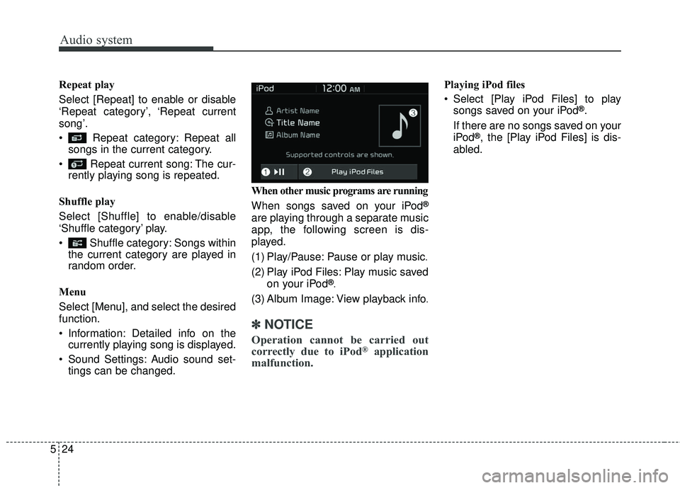 KIA RIO 2018  Owners Manual Audio system
524Repeat play
Select [Repeat] to enable or disable
‘Repeat category’, ‘Repeat current
song’.
 Repeat category: Repeat all
songs in the current category.
 Repeat current song: The