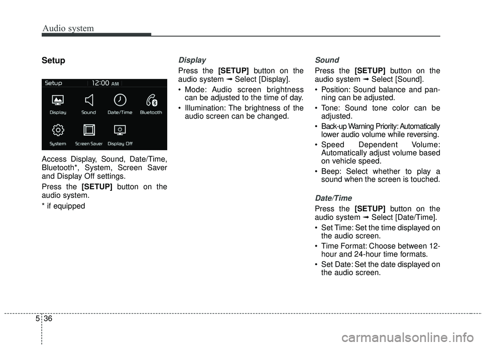 KIA RIO 2018  Owners Manual Audio system
536
Setup
Access Display, Sound, Date/Time,
Bluetooth*, System, Screen Saver
and Display Off settings.
Press the [SETUP]button on the
audio system.
* if equipped
Display 
Press the [SETUP