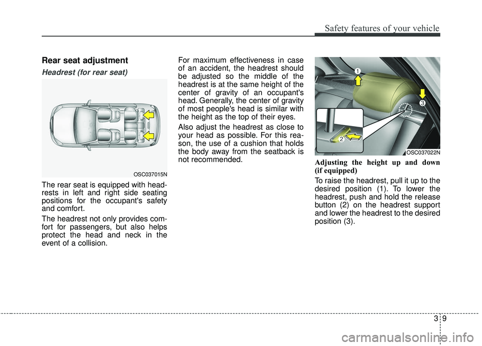 KIA RIO 2018 Owners Manual 39
Safety features of your vehicle
Rear seat adjustment
Headrest (for rear seat)
The rear seat is equipped with head-
rests in left and right side seating
positions for the occupants safety
and comfo