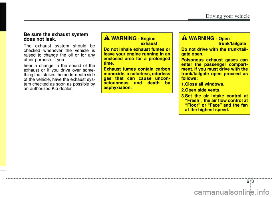 KIA RIO 2018  Owners Manual 63
Driving your vehicle
Be sure the exhaust system
does not leak.
The exhaust system should be
checked whenever the vehicle is
raised to change the oil or for any
other purpose. If you
hear a change i