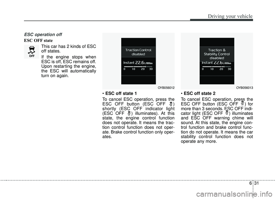 KIA RIO 2018  Owners Manual 631
Driving your vehicle
ESC operation off
ESC OFF stateThis car has 2 kinds of ESC
off states.
If the engine stops when
ESC is off, ESC remains off.
Upon restarting the engine,
the ESC will automatic