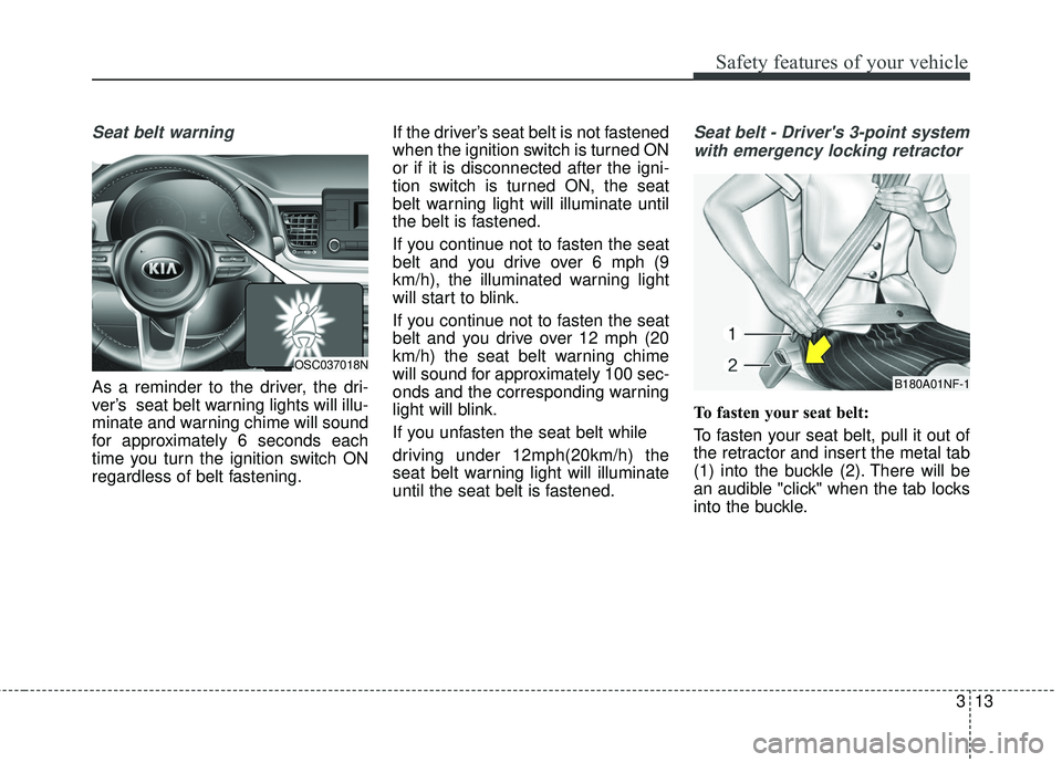 KIA RIO 2018 Owners Manual 313
Safety features of your vehicle
Seat belt warning
As a reminder to the driver, the dri-
ver’s seat belt warning lights will illu-
minate and warning chime will sound
for approximately 6 seconds KIA RIO 2018 Owners Manual 313
Safety features of your vehicle
Seat belt warning
As a reminder to the driver, the dri-
ver’s seat belt warning lights will illu-
minate and warning chime will sound
for approximately 6 seconds