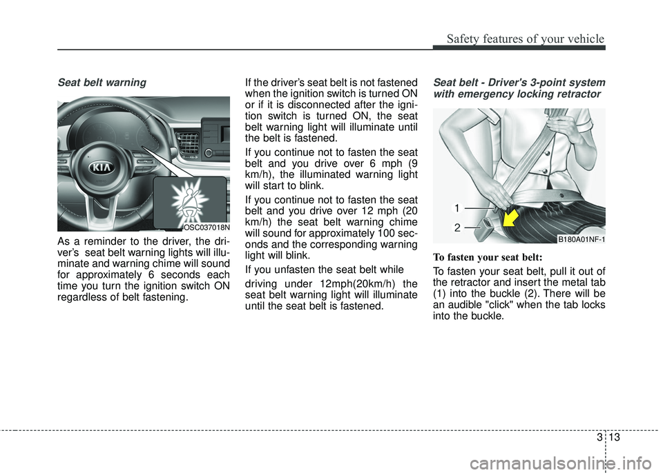 KIA RIO 2018 Owners Manual 313
Safety features of your vehicle
Seat belt warning
As a reminder to the driver, the dri-
ver’s  seat belt warning lights will illu-
minate and warning chime will sound
for approximately 6 seconds
