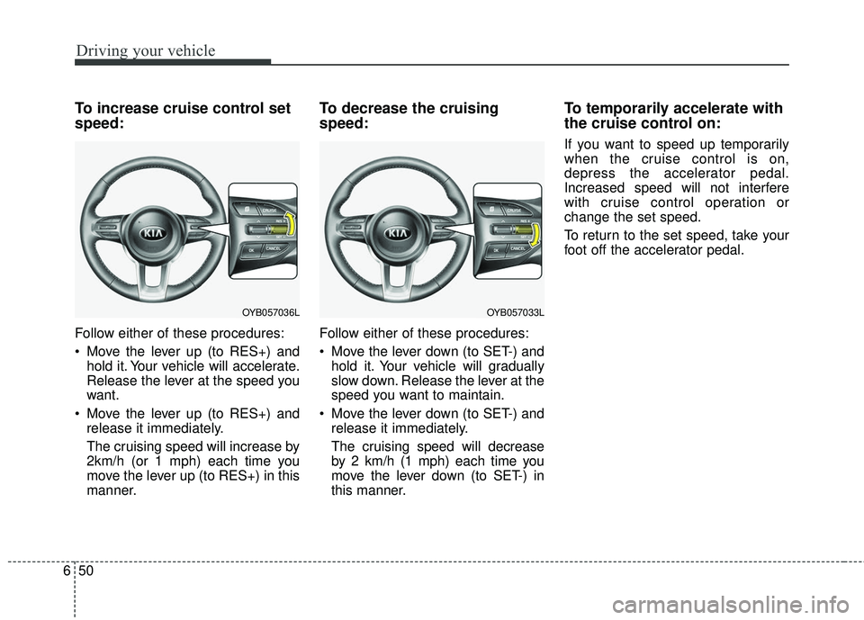 KIA RIO 2018  Owners Manual Driving your vehicle
50
6
To increase cruise control set
speed:
Follow either of these procedures:
 Move the lever up (to RES+) and
hold it. Your vehicle will accelerate.
Release the lever at the spee