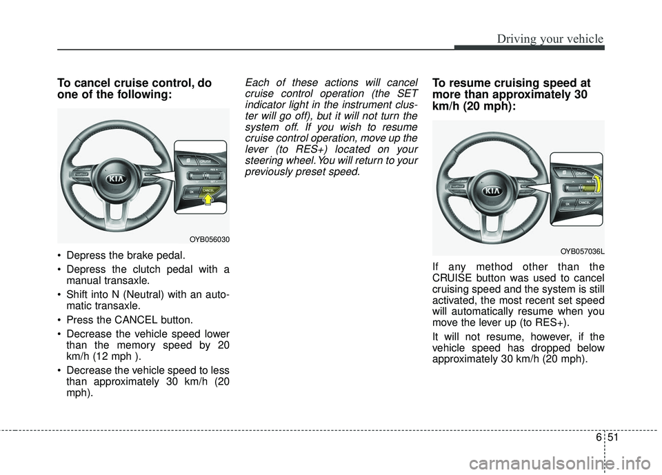 KIA RIO 2018  Owners Manual 651
Driving your vehicle
To cancel cruise control, do
one of the following:
 Depress the brake pedal.
 Depress the clutch pedal with amanual transaxle.
 Shift into N (Neutral) with an auto- matic tran