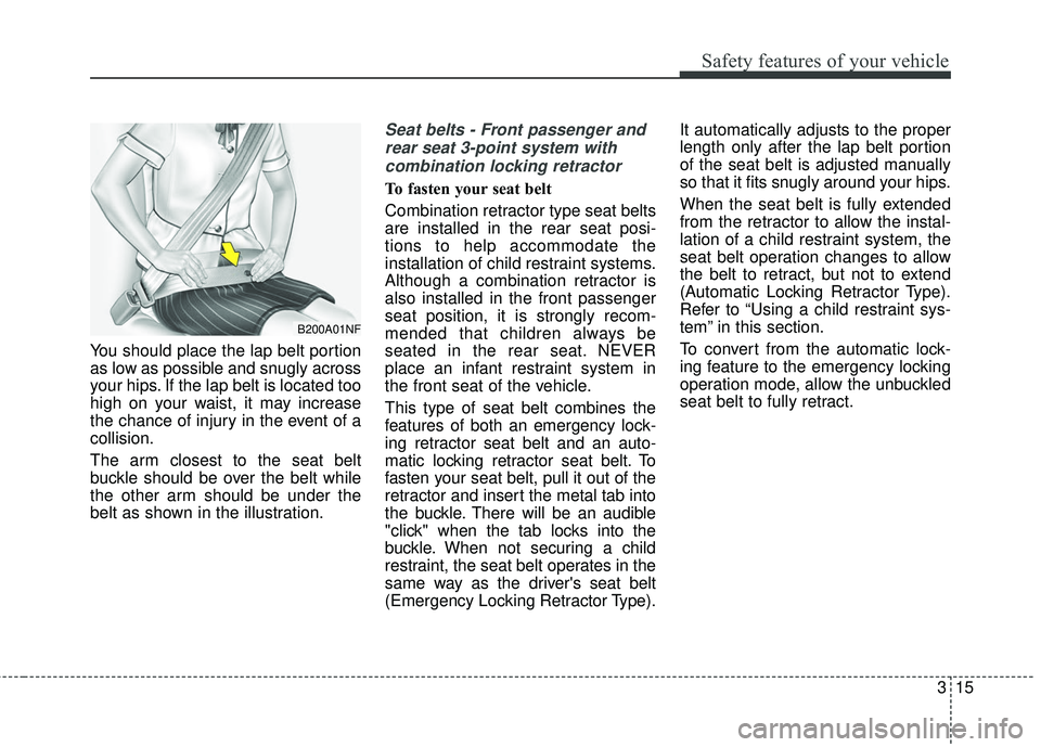 KIA RIO 2018 Owners Guide 315
Safety features of your vehicle
You should place the lap belt portion
as low as possible and snugly across
your hips. If the lap belt is located too
high on your waist, it may increase
the chance KIA RIO 2018 Owners Guide 315
Safety features of your vehicle
You should place the lap belt portion
as low as possible and snugly across
your hips. If the lap belt is located too
high on your waist, it may increase
the chance