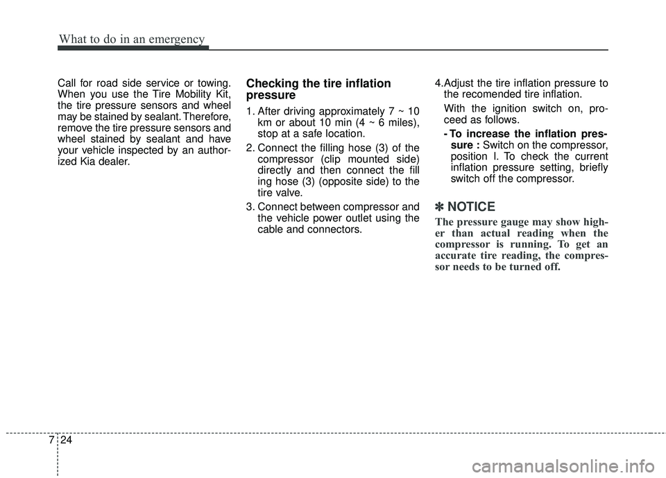 KIA RIO 2018  Owners Manual What to do in an emergency
24
7
Call for road side service or towing.
When you use the Tire Mobility Kit,
the tire pressure sensors and wheel
may be stained by sealant. Therefore,
remove the tire pres