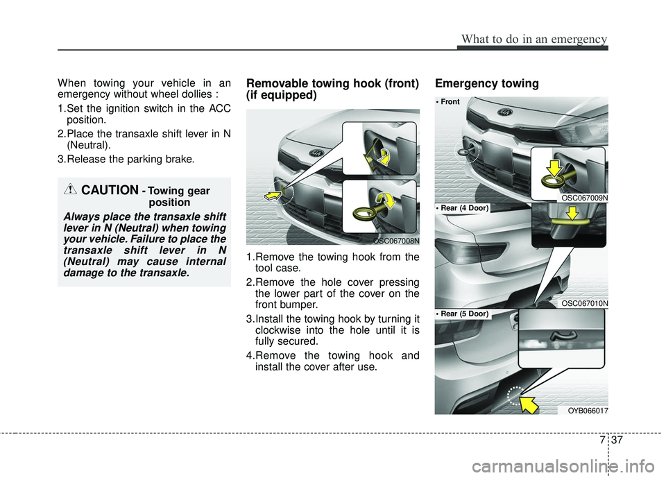 KIA RIO 2018  Owners Manual 737
What to do in an emergency
When towing your vehicle in an
emergency without wheel dollies :
1.Set the ignition switch in the ACCposition.
2.Place the transaxle shift lever in N (Neutral).
3.Releas