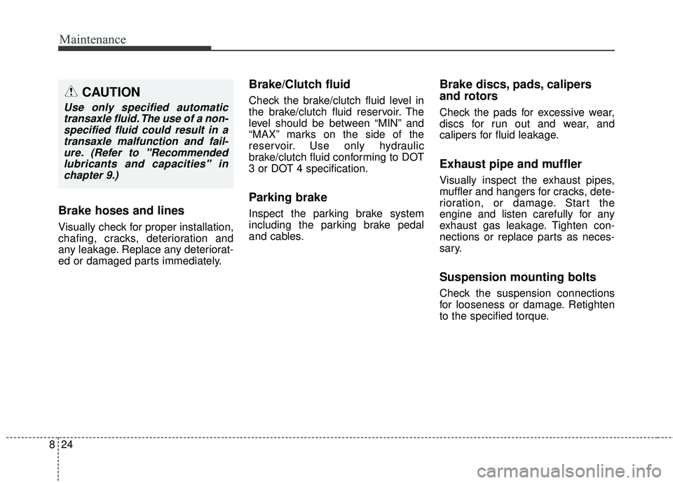 KIA RIO 2018  Owners Manual Maintenance
24
8
Brake hoses and lines
Visually check for proper installation,
chafing, cracks, deterioration and
any leakage. Replace any deteriorat-
ed or damaged parts immediately.
Brake/Clutch flu