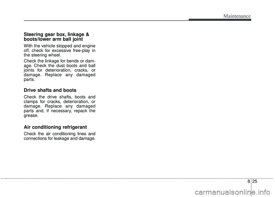 KIA RIO 2018 Owners Manual 825
Maintenance
Steering gear box, linkage &
boots/lower arm ball joint
With the vehicle stopped and engine
off, check for excessive free-play in
the steering wheel.
Check the linkage for bends or dam KIA RIO 2018 Owners Manual 825
Maintenance
Steering gear box, linkage &
boots/lower arm ball joint
With the vehicle stopped and engine
off, check for excessive free-play in
the steering wheel.
Check the linkage for bends or dam
