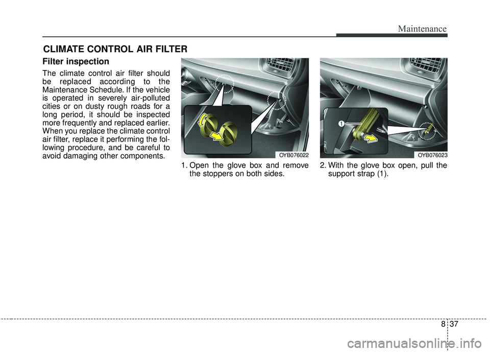 KIA RIO 2018  Owners Manual 837
Maintenance
CLIMATE CONTROL AIR FILTER
Filter inspection
The climate control air filter should
be replaced according to the
Maintenance Schedule. If the vehicle
is operated in severely air-pollute
