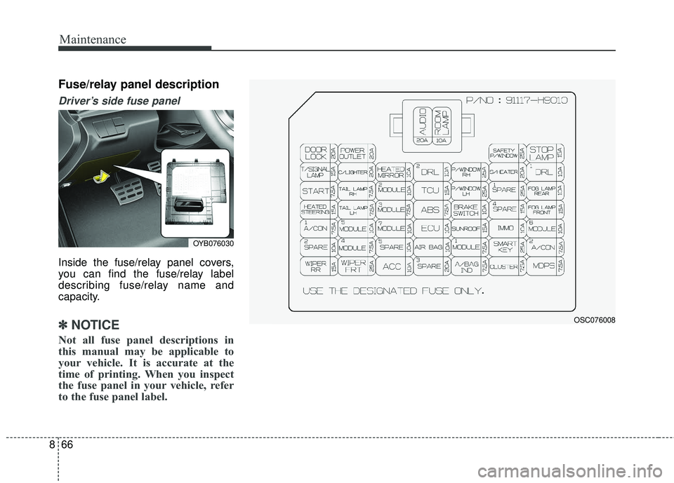 KIA RIO 2018  Owners Manual Maintenance
66
8
Fuse/relay panel description
Driver’s side fuse panel 
Inside the fuse/relay panel covers,
you can find the fuse/relay label
describing fuse/relay name and
capacity.
✽ ✽
NOTICE
