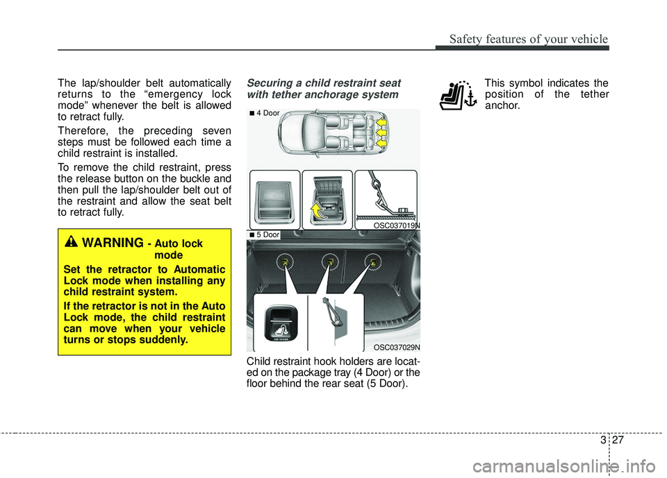 KIA RIO 2018 Service Manual 327
Safety features of your vehicle
The lap/shoulder belt automatically
returns to the “emergency lock
mode” whenever the belt is allowed
to retract fully.
Therefore, the preceding seven
steps mus KIA RIO 2018 Service Manual 327
Safety features of your vehicle
The lap/shoulder belt automatically
returns to the “emergency lock
mode” whenever the belt is allowed
to retract fully.
Therefore, the preceding seven
steps mus