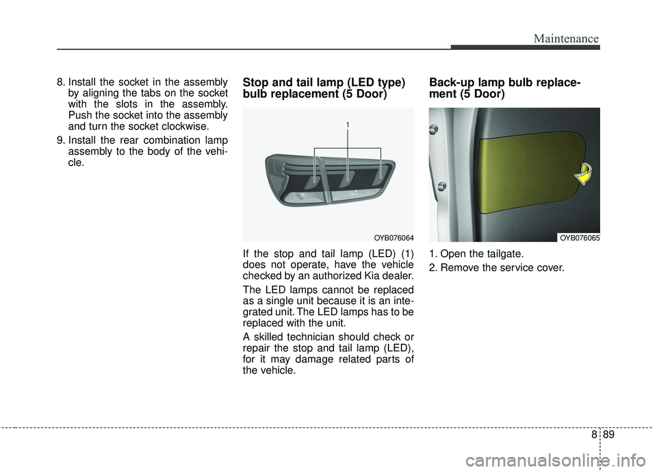 KIA RIO 2018 Owners Manual 889
Maintenance
8. Install the socket in the assemblyby aligning the tabs on the socket
with the slots in the assembly.
Push the socket into the assembly
and turn the socket clockwise.
9. Install the KIA RIO 2018 Owners Manual 889
Maintenance
8. Install the socket in the assemblyby aligning the tabs on the socket
with the slots in the assembly.
Push the socket into the assembly
and turn the socket clockwise.
9. Install the