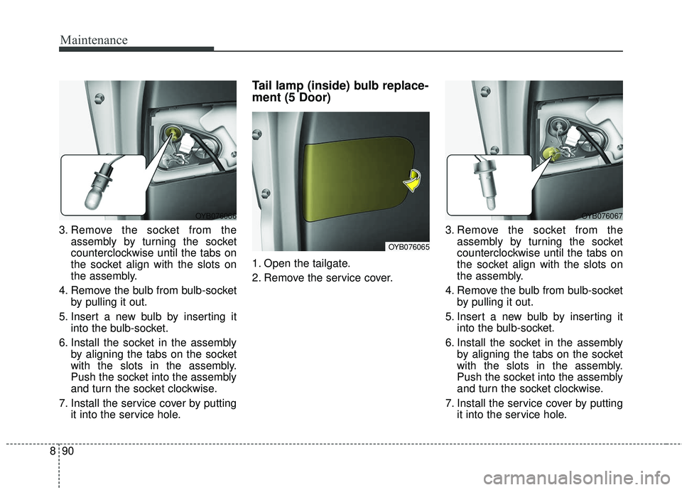 KIA RIO 2018 Owners Manual Maintenance
90
8
3. Remove the socket from the
assembly by turning the socket
counterclockwise until the tabs on
the socket align with the slots on
the assembly.
4. Remove the bulb from bulb-socket by KIA RIO 2018 Owners Manual Maintenance
90
8
3. Remove the socket from the
assembly by turning the socket
counterclockwise until the tabs on
the socket align with the slots on
the assembly.
4. Remove the bulb from bulb-socket by