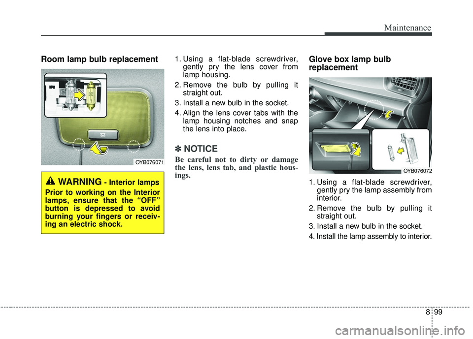 KIA RIO 2018 Owners Manual 899
Maintenance
Room lamp bulb replacement 1. Using a flat-blade screwdriver,gently pry the lens cover from
lamp housing.
2. Remove the bulb by pulling it straight out.
3. Install a new bulb in the so KIA RIO 2018 Owners Manual 899
Maintenance
Room lamp bulb replacement 1. Using a flat-blade screwdriver,gently pry the lens cover from
lamp housing.
2. Remove the bulb by pulling it straight out.
3. Install a new bulb in the so