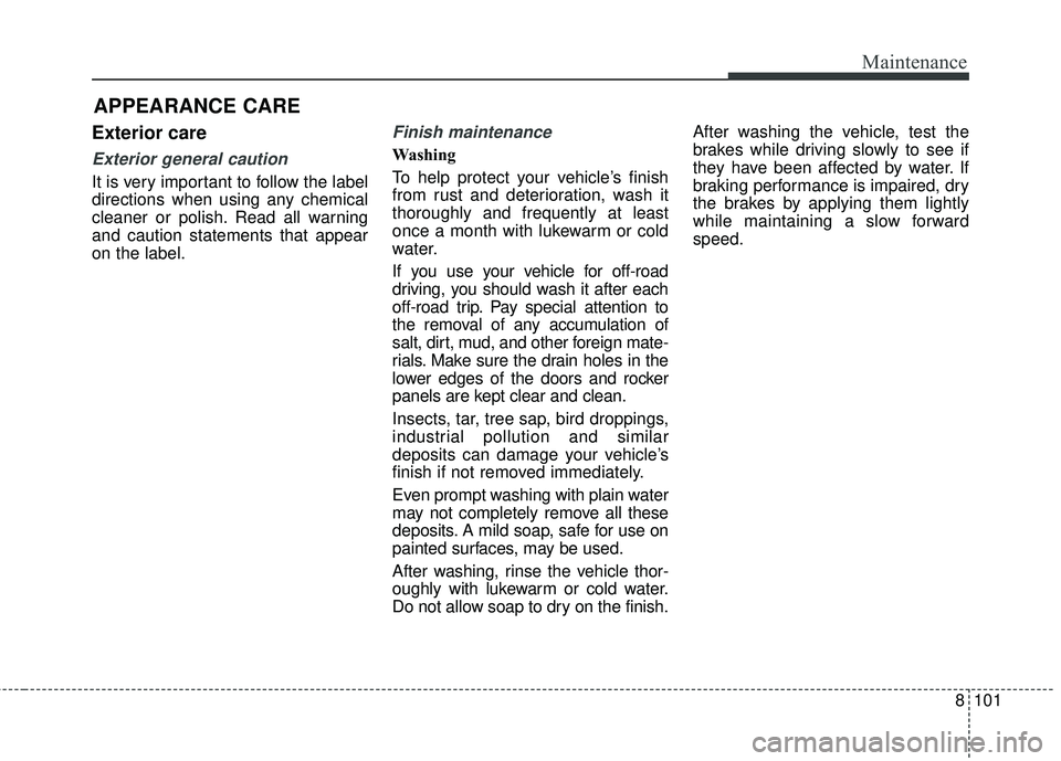 KIA RIO 2018 Owners Manual 8101
Maintenance
APPEARANCE CARE
Exterior care
Exterior general caution
It is very important to follow the label
directions when using any chemical
cleaner or polish. Read all warning
and caution sta KIA RIO 2018 Owners Manual 8101
Maintenance
APPEARANCE CARE
Exterior care
Exterior general caution
It is very important to follow the label
directions when using any chemical
cleaner or polish. Read all warning
and caution sta