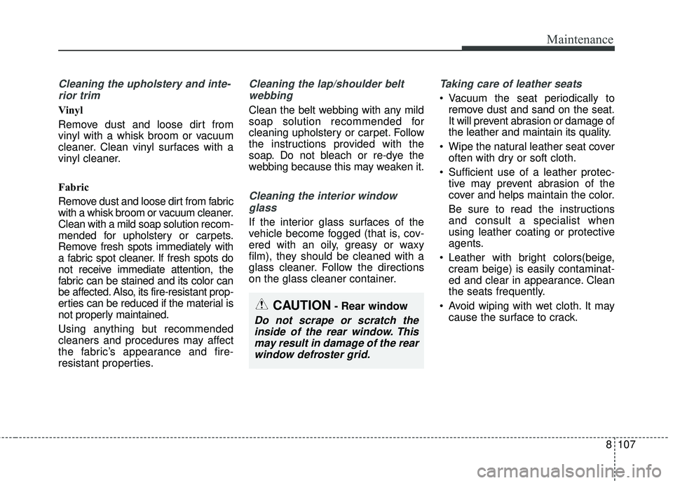 KIA RIO 2018 Owners Manual 8107
Maintenance
Cleaning the upholstery and inte-rior trim
Vinyl
Remove dust and loose dirt from
vinyl with a whisk broom or vacuum
cleaner. Clean vinyl surfaces with a
vinyl cleaner.
Fabric
Remove KIA RIO 2018 Owners Manual 8107
Maintenance
Cleaning the upholstery and inte-rior trim
Vinyl
Remove dust and loose dirt from
vinyl with a whisk broom or vacuum
cleaner. Clean vinyl surfaces with a
vinyl cleaner.
Fabric
Remove