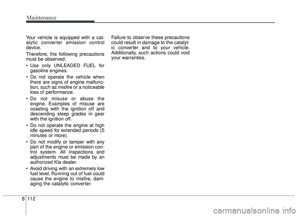 KIA RIO 2018 Owners Manual Maintenance
112
8
Your vehicle is equipped with a cat-
alytic converter emission control
device.
Therefore, the following precautions
must be observed:
Use only UNLEADED FUEL for
gasoline engines.
D KIA RIO 2018 Owners Manual Maintenance
112
8
Your vehicle is equipped with a cat-
alytic converter emission control
device.
Therefore, the following precautions
must be observed:
Use only UNLEADED FUEL for
gasoline engines.
D