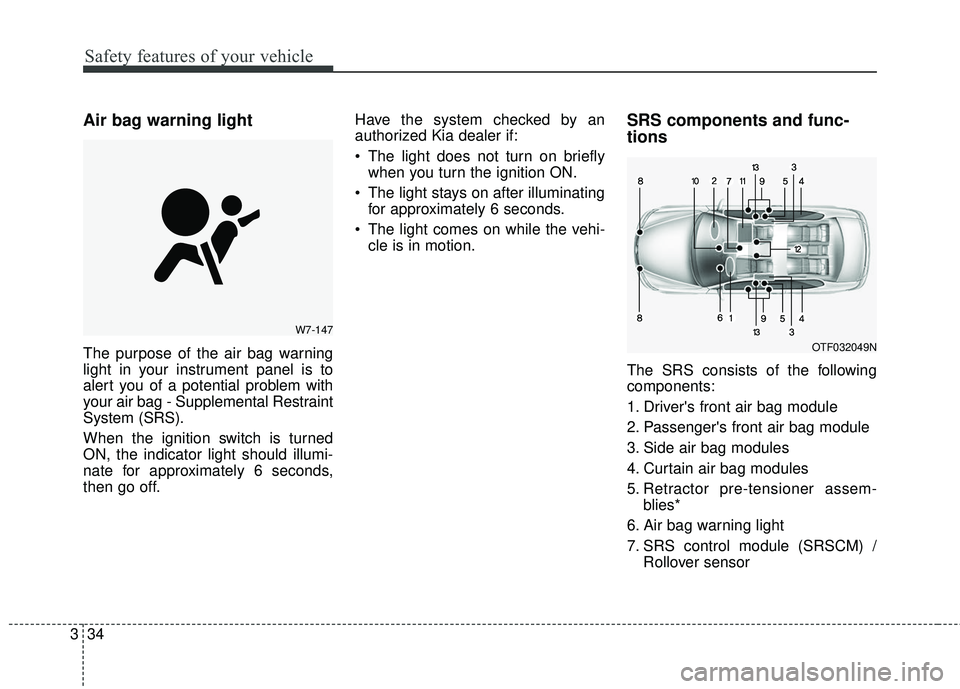 KIA RIO 2018 Owners Manual Safety features of your vehicle
34
3
Air bag warning light
The purpose of the air bag warning
light in your instrument panel is to
alert you of a potential problem with
your air bag - Supplemental Res KIA RIO 2018 Owners Manual Safety features of your vehicle
34
3
Air bag warning light
The purpose of the air bag warning
light in your instrument panel is to
alert you of a potential problem with
your air bag - Supplemental Res