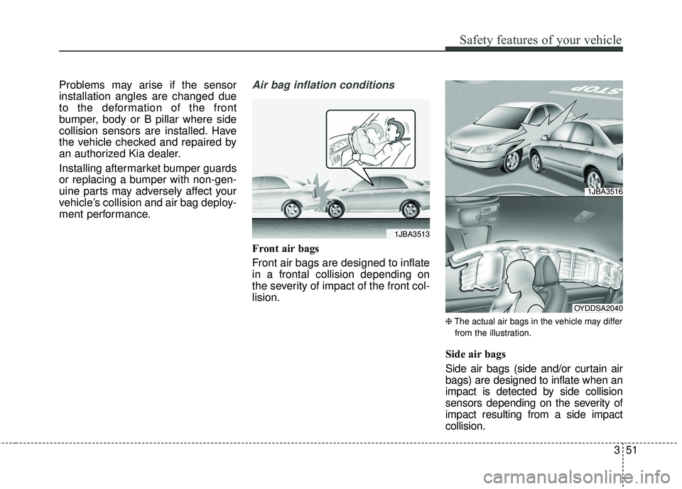 KIA RIO 2018  Owners Manual 351
Safety features of your vehicle
Problems may arise if the sensor
installation angles are changed due
to the deformation of the front
bumper, body or B pillar where side
collision sensors are insta