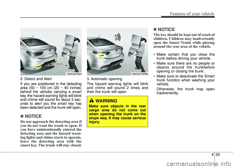 KIA RIO 2018  Owners Manual 425
Features of your vehicle
2. Detect and Alert
If you are positioned in the detecting
area (50 ~ 100 cm (20 ~ 40 inches)
behind the vehicle) carrying a smart
key, the hazard warning lights will blin