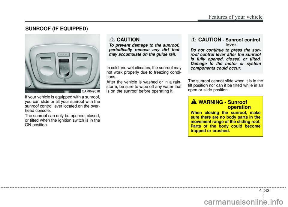 KIA RIO 2017  Owners Manual 433
Features of your vehicle
If your vehicle is equipped with a sunroof,
you can slide or tilt your sunroof with the
sunroof control lever located on the over-
head console.
The sunroof can only be op