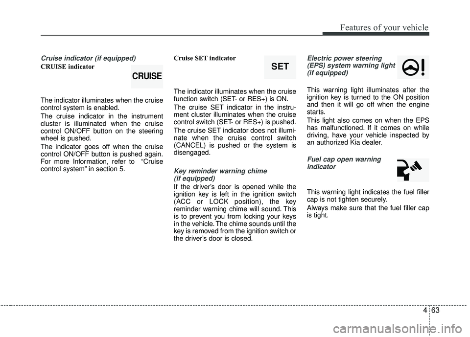 KIA RIO 2017  Owners Manual 463
Features of your vehicle
Cruise indicator (if equipped)
CRUISE indicator
The indicator illuminates when the cruise
control system is enabled.
The cruise indicator in the instrument
cluster is illu