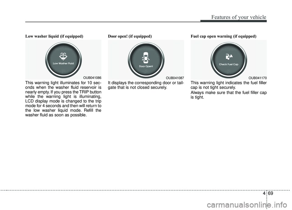 KIA RIO 2017 Owners Manual 469
Features of your vehicle
Low washer liquid (if equipped)
This warning light illuminates for 10 sec-
onds when the washer fluid reservoir is
nearly empty. If you press the TRIP button
while the war KIA RIO 2017 Owners Manual 469
Features of your vehicle
Low washer liquid (if equipped)
This warning light illuminates for 10 sec-
onds when the washer fluid reservoir is
nearly empty. If you press the TRIP button
while the war