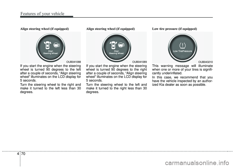 KIA RIO 2017  Owners Manual Features of your vehicle
70
4
Align steering wheel (if equipped)
If you start the engine when the steering
wheel is turned 90 degrees to the left
after a couple of seconds, “Align steering
wheel” 